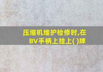 压缩机维护检修时,在BV手柄上挂上( )牌